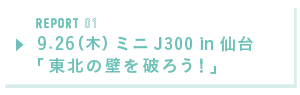 REPORT01 9.26(木) ミニJ300 in 仙台「東北の壁を破ろう!」