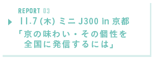 REPORT03  11.7(木) ミニJ300 in 京都「 京の味わい・その個性を全国に発信するには」