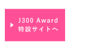 J300 Award 特設サイトへ